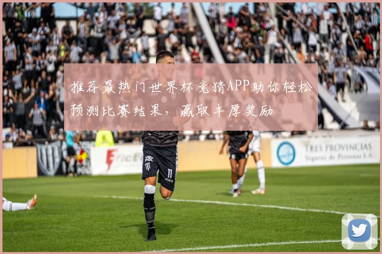 推荐最热门世界杯竞猜APP助你轻松预测比赛结果，赢取丰厚奖励