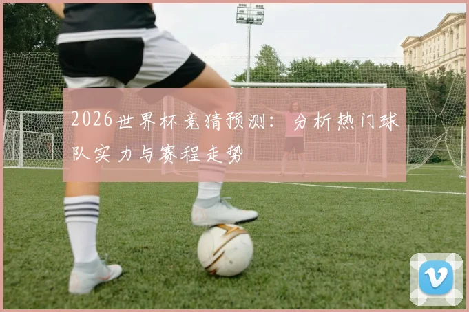 2026世界杯竞猜预测：分析热门球队实力与赛程走势