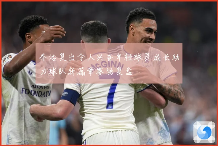 乔治复出令人兴奋年轻球员成长助力球队新篇章赛场复盘