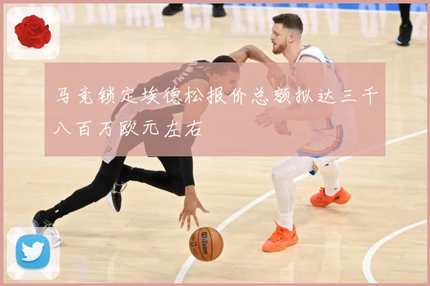 马竞锁定埃德松报价总额拟达三千八百万欧元左右