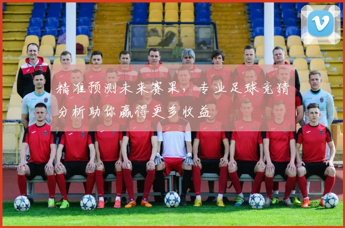 精准预测未来赛果，专业足球竞猜分析助你赢得更多收益