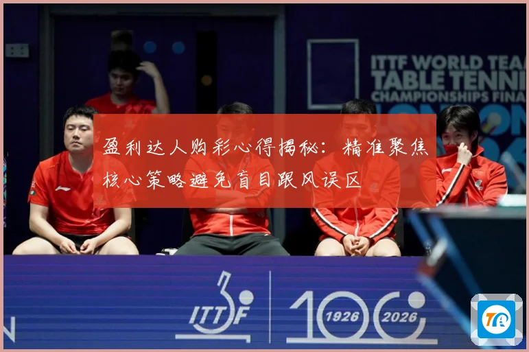 盈利达人购彩心得揭秘：精准聚焦核心策略避免盲目跟风误区