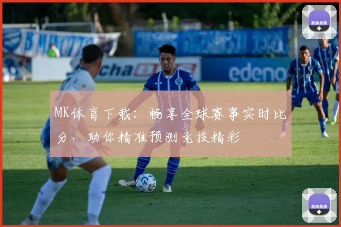 MK体育下载：畅享全球赛事实时比分，助你精准预测竞技精彩