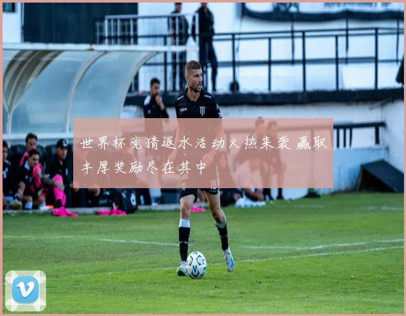 世界杯竞猜返水活动火热来袭 赢取丰厚奖励尽在其中