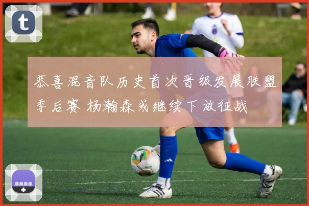 恭喜混音队历史首次晋级发展联盟季后赛 杨瀚森或继续下放征战