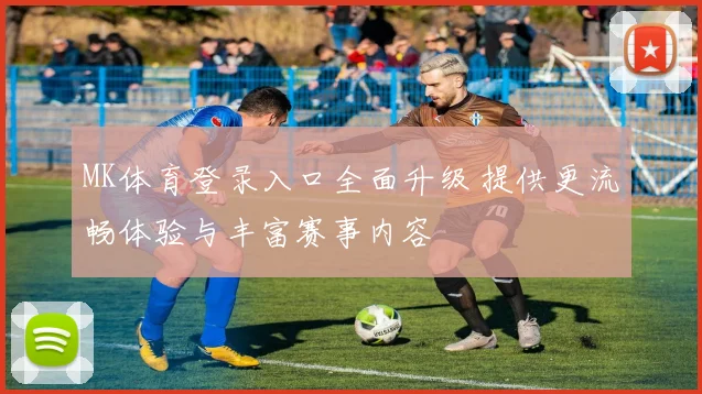 MK体育登录入口全面升级 提供更流畅体验与丰富赛事内容
