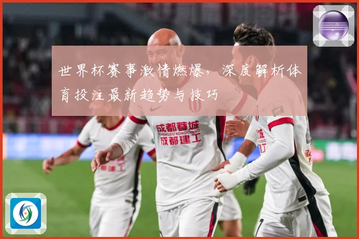 世界杯赛事激情燃爆，深度解析体育投注最新趋势与技巧