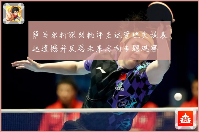 萨马尔科深刻批评圭达管理失误表达遗憾并反思未来方向专题观察