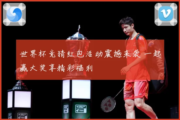 世界杯竞猜红包活动震撼来袭 一起赢大奖享精彩福利