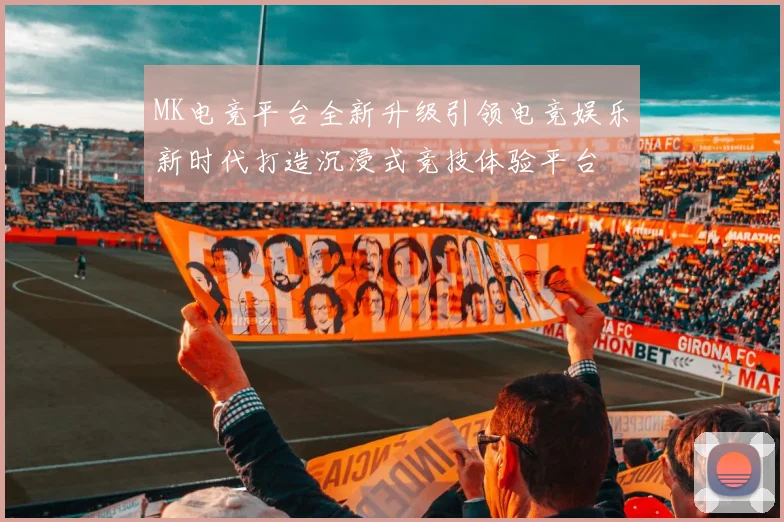 MK电竞平台全新升级引领电竞娱乐新时代打造沉浸式竞技体验平台