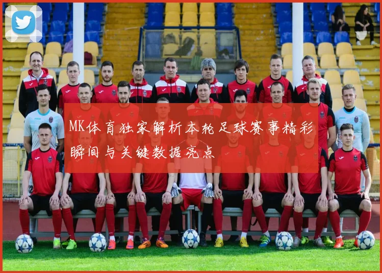 MK体育独家解析本轮足球赛事精彩瞬间与关键数据亮点