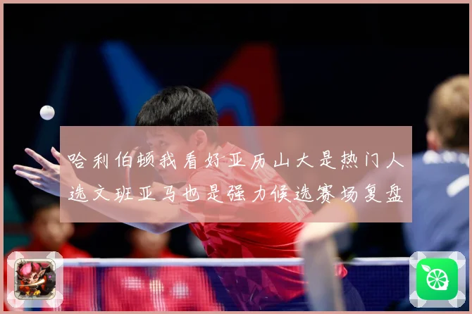 哈利伯顿我看好亚历山大是热门人选文班亚马也是强力候选赛场复盘