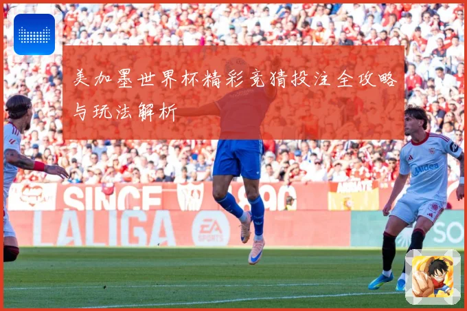 美加墨世界杯精彩竞猜投注全攻略与玩法解析
