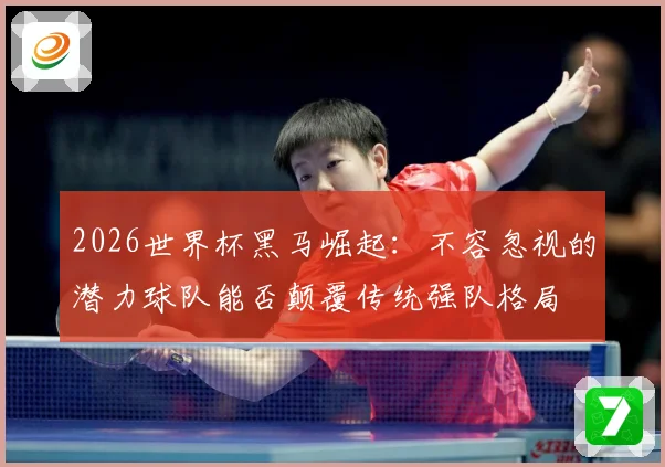 2026世界杯黑马崛起：不容忽视的潜力球队能否颠覆传统强队格局