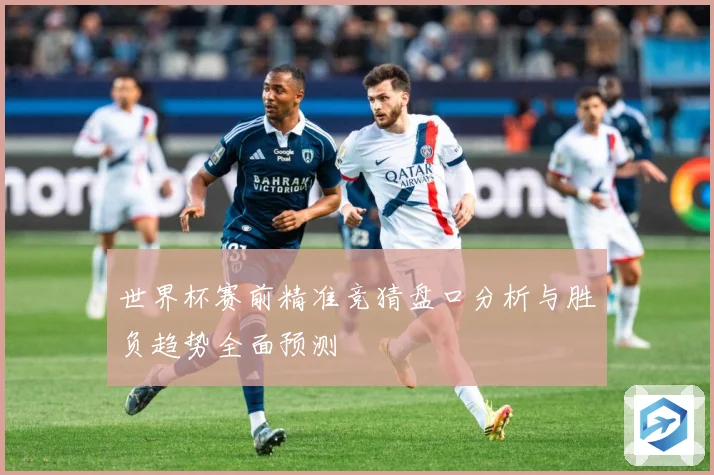 世界杯赛前精准竞猜盘口分析与胜负趋势全面预测