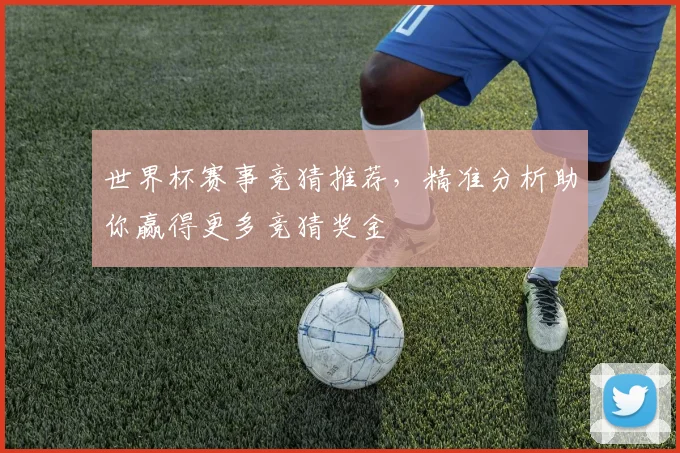 世界杯赛事竞猜推荐，精准分析助你赢得更多竞猜奖金