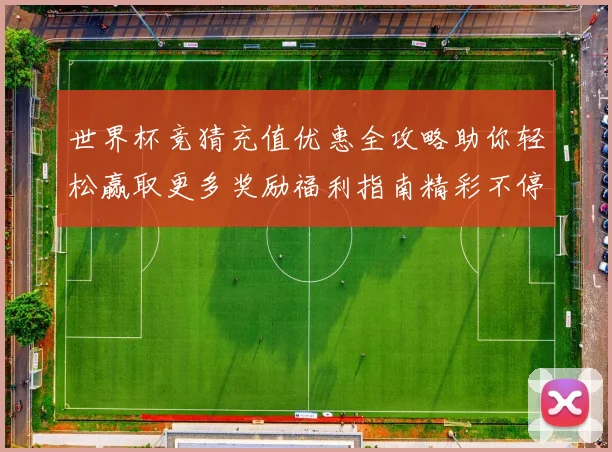 世界杯竞猜充值优惠全攻略助你轻松赢取更多奖励福利指南精彩不停