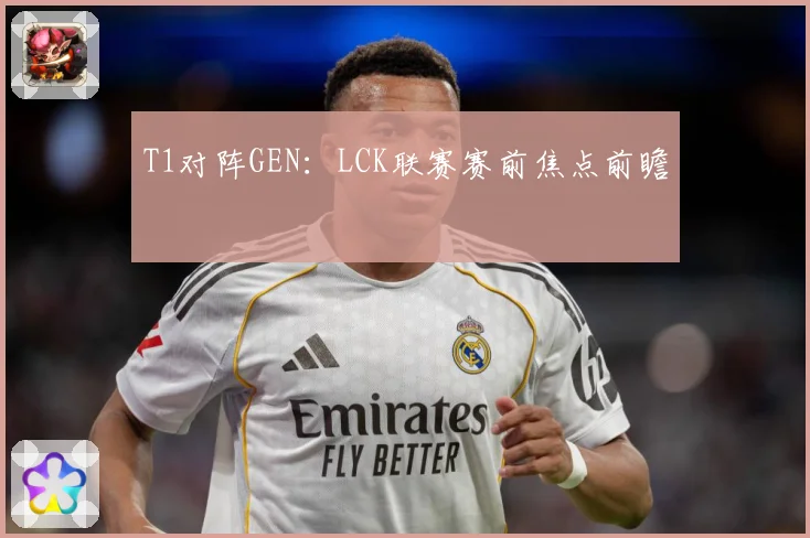 T1对阵GEN：LCK联赛赛前焦点前瞻