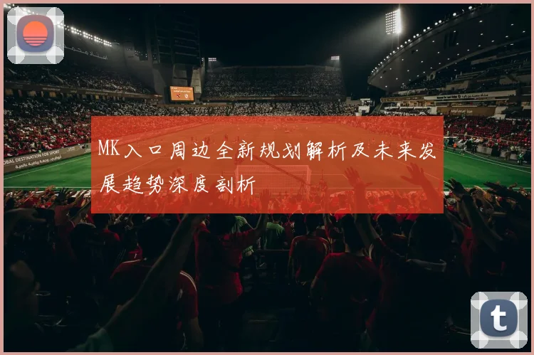 MK入口周边全新规划解析及未来发展趋势深度剖析