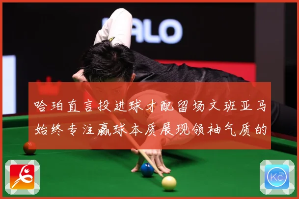 哈珀直言投进球才配留场文班亚马始终专注赢球本质展现领袖气质的