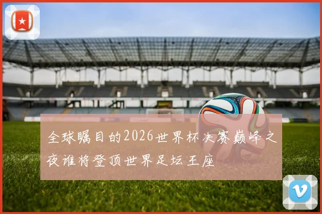 全球瞩目的2026世界杯决赛巅峰之夜谁将登顶世界足坛王座