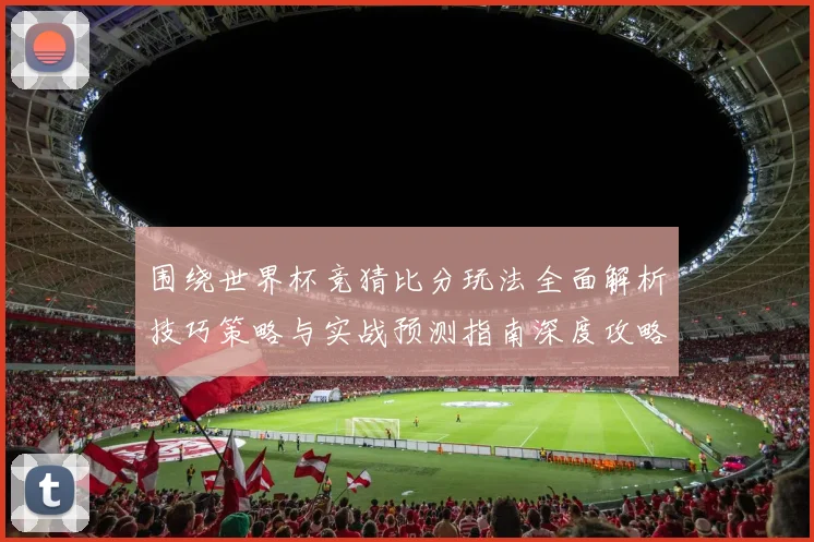 围绕世界杯竞猜比分玩法全面解析技巧策略与实战预测指南深度攻略