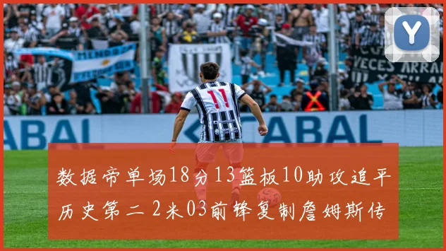 数据帝单场18分13篮板10助攻追平历史第二 2米03前锋复制詹姆斯传奇表现