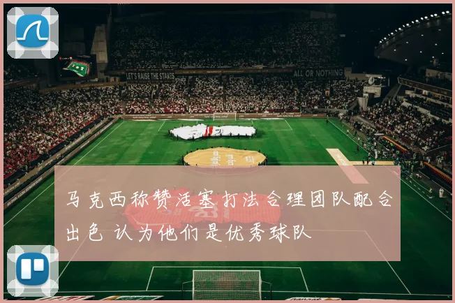 马克西称赞活塞打法合理团队配合出色 认为他们是优秀球队