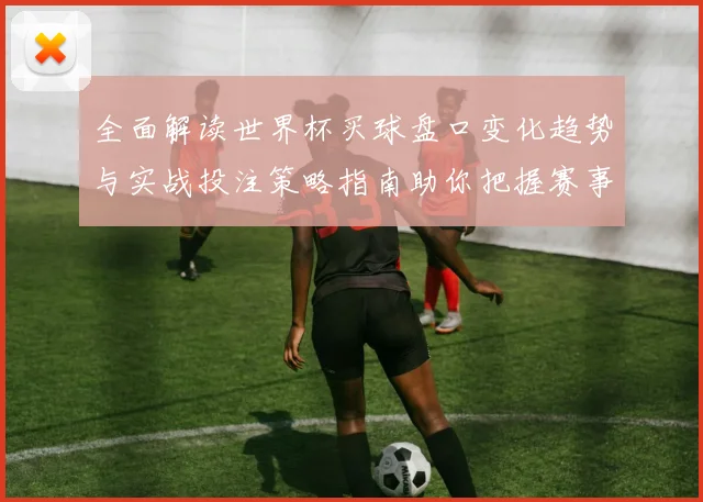 全面解读世界杯买球盘口变化趋势与实战投注策略指南助你把握赛事