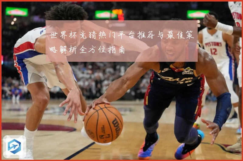 世界杯竞猜热门平台推荐与最佳策略解析全方位指南