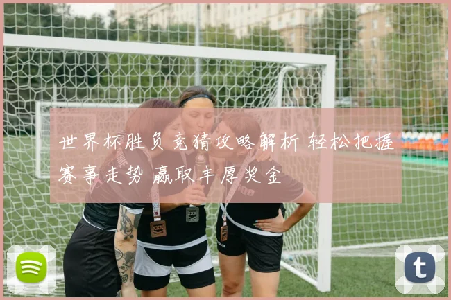世界杯胜负竞猜攻略解析 轻松把握赛事走势 赢取丰厚奖金