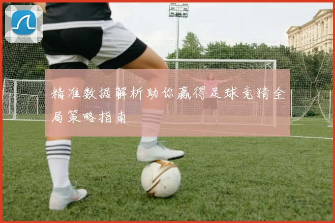 精准数据解析助你赢得足球竞猜全局策略指南
