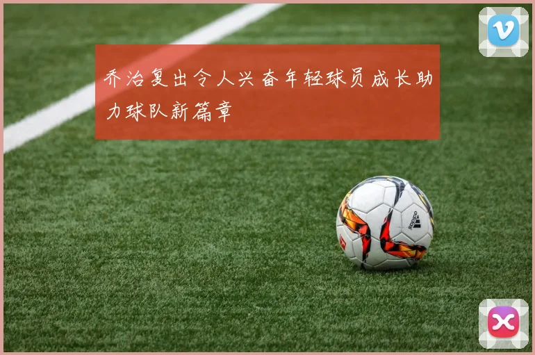 乔治复出令人兴奋年轻球员成长助力球队新篇章