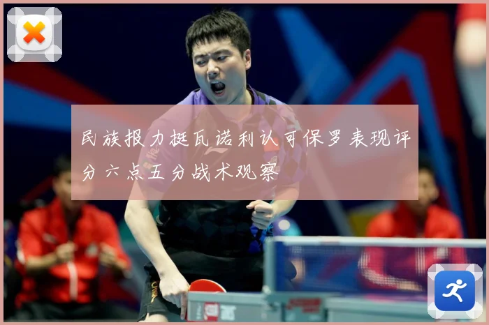 民族报力挺瓦诺利认可保罗表现评分六点五分战术观察