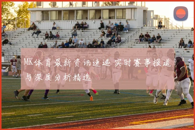 MK体育最新资讯速递 实时赛事报道与深度分析精选