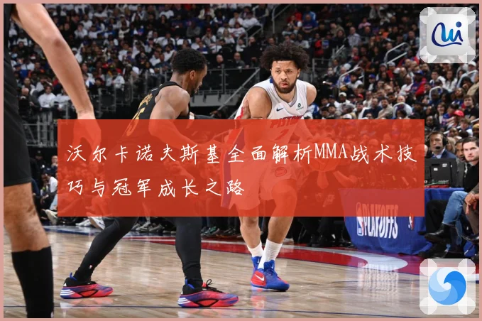 沃尔卡诺夫斯基全面解析MMA战术技巧与冠军成长之路