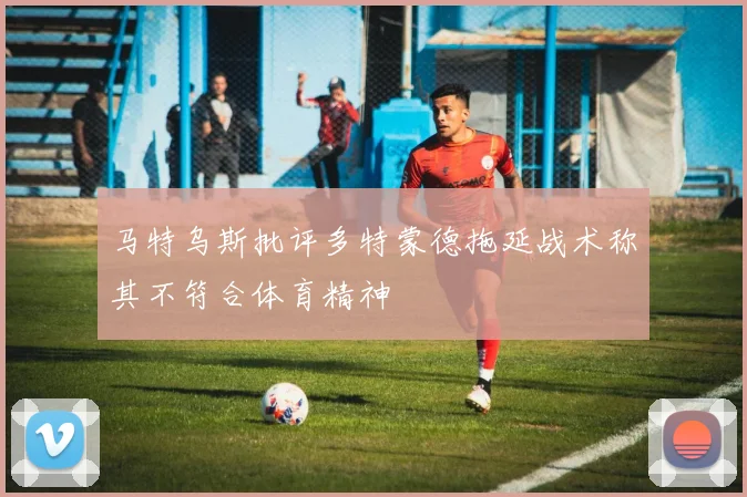 马特乌斯批评多特蒙德拖延战术称其不符合体育精神