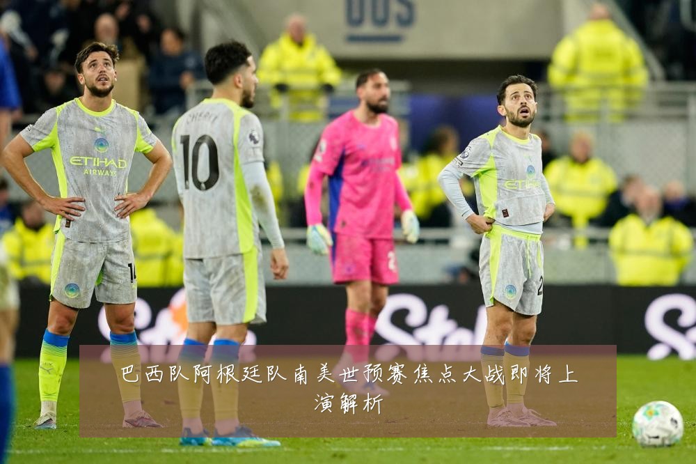 巴西队阿根廷队南美世预赛焦点大战即将上演解析