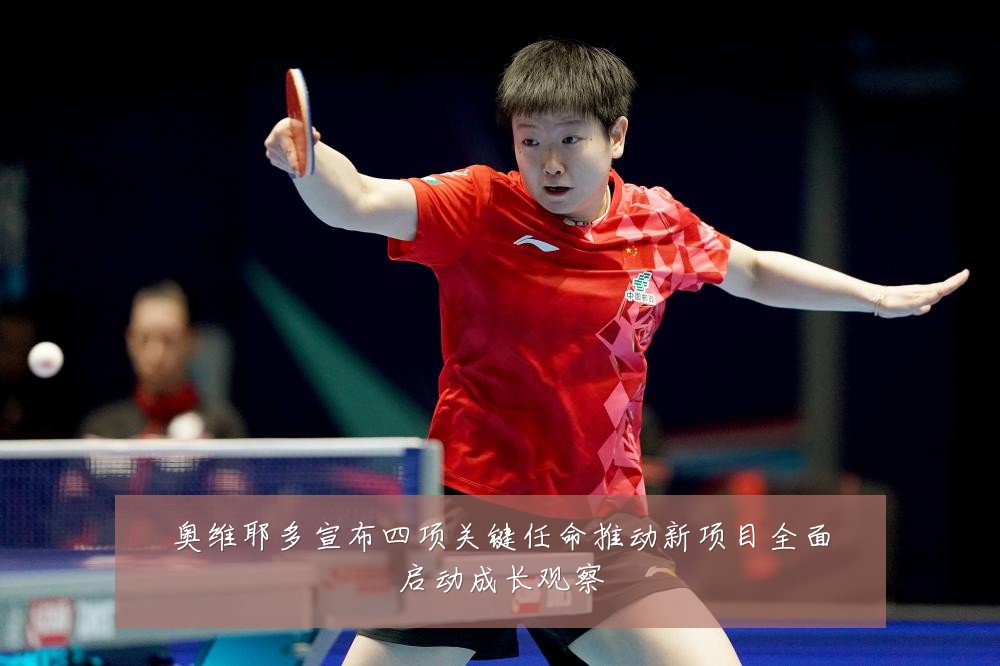 奥维耶多宣布四项关键任命推动新项目全面启动成长观察