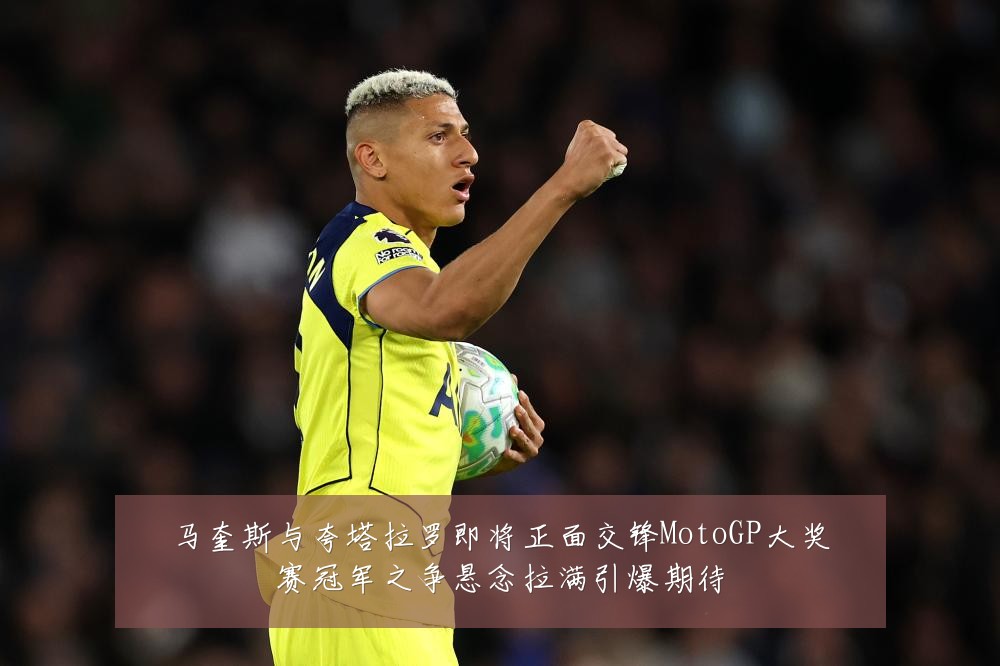 马奎斯与夸塔拉罗即将正面交锋MotoGP大奖赛冠军之争悬念拉满引爆期待