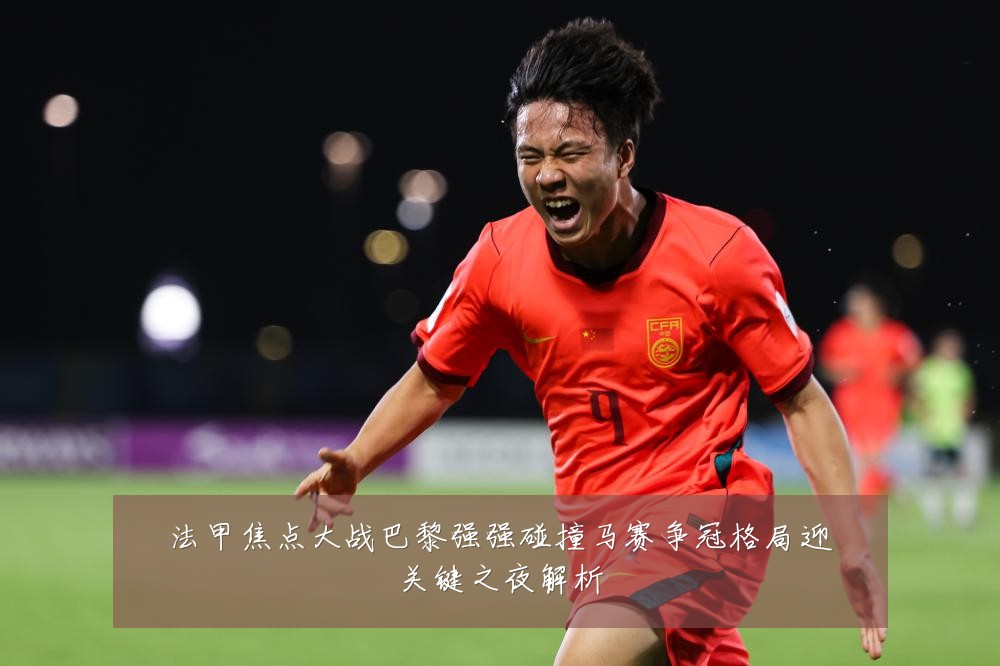 法甲焦点大战巴黎强强碰撞马赛争冠格局迎关键之夜解析