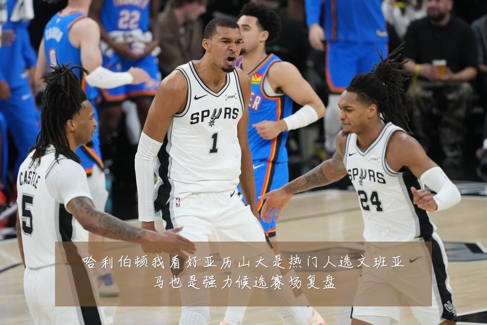 哈利伯顿我看好亚历山大是热门人选文班亚马也是强力候选赛场复盘